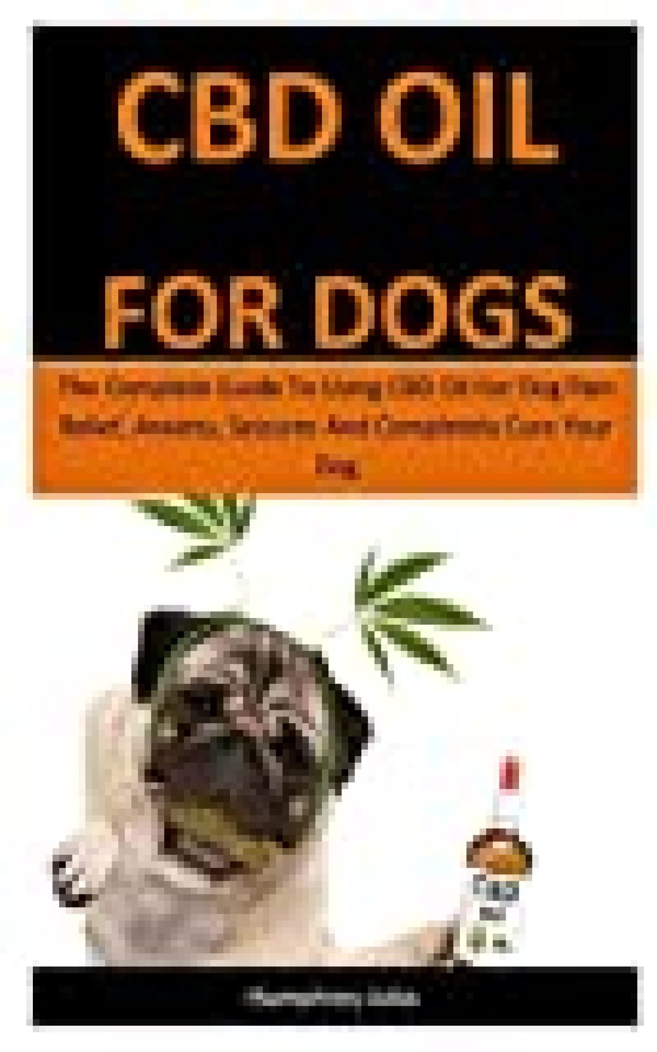 Cbd Oil For Dogs: The Complete Guide To Using CBD Oil For Dog Pain Relief, Anxiety, Seizures And