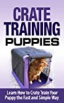 Crate Training: Crate Training Puppies – Learn How to Crate Train Your Puppy Fast and Simple Way (Crate Training for Your Puppy): Crate Training (Dog Training, … Training, Dog Care and Health, Dog Breeds,)