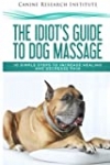 The Idiot’s Guide To Dog Massage: 10 Simple Steps to Increase Healing And Decrease Pain