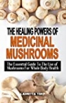 THE HEALING POWERS OF MEDICINAL MUSHROOMS: The Essential Guide To The Use of Mushrooms For Whole Body Health – Simple And Effective Guide To Common Mushrooms