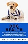 DOG HEALTH: THE ULTIMATE HEALTH & WELLNESS BOOK WITH COMPLETE GUIDE TO HEALTHY NUTRITIONAL & VACCINATION PRACTICES